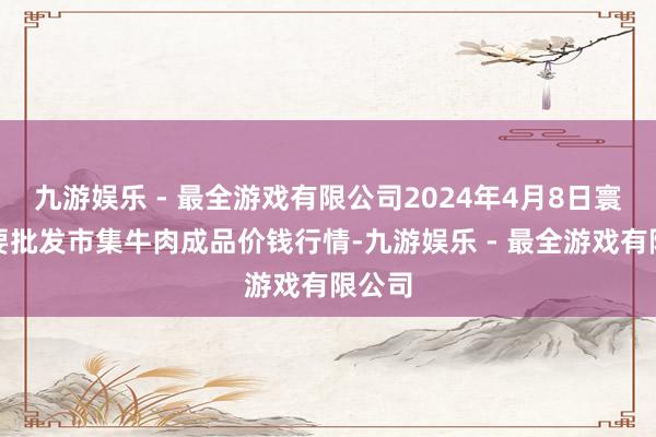 九游娱乐 - 最全游戏有限公司2024年4月8日寰球主要批发市集牛肉成品价钱行情-九游娱乐 - 最全游戏有限公司