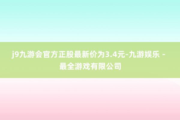 j9九游会官方正股最新价为3.4元-九游娱乐 - 最全游戏有限公司