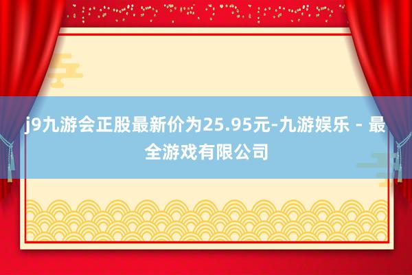 j9九游会正股最新价为25.95元-九游娱乐 - 最全游戏有限公司