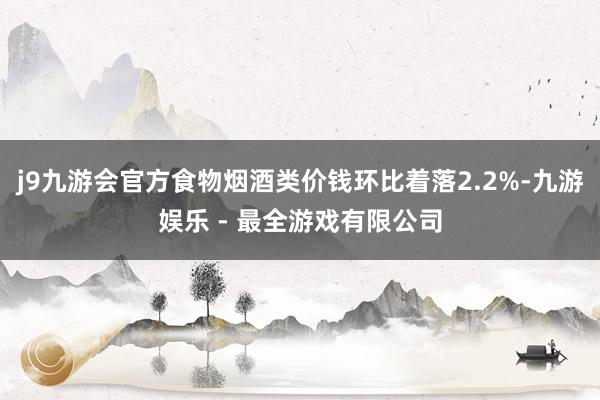 j9九游会官方食物烟酒类价钱环比着落2.2%-九游娱乐 - 最全游戏有限公司