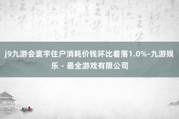 j9九游会寰宇住户消耗价钱环比着落1.0%-九游娱乐 - 最全游戏有限公司