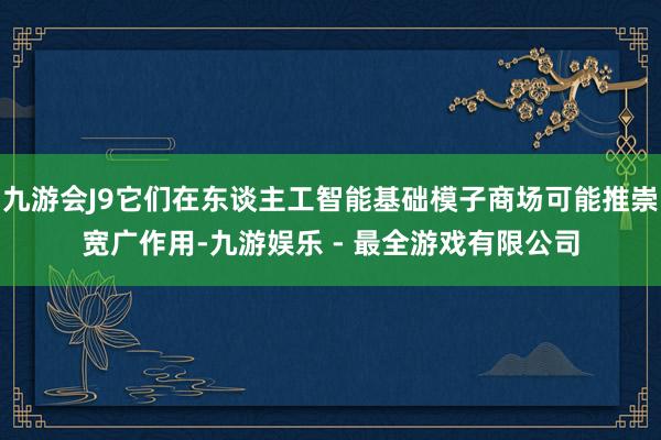 九游会J9它们在东谈主工智能基础模子商场可能推崇宽广作用-九游娱乐 - 最全游戏有限公司