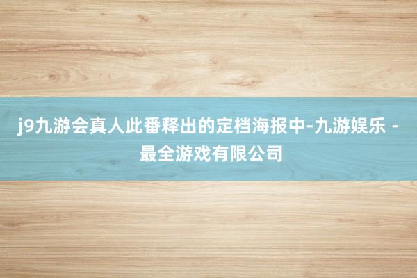 j9九游会真人此番释出的定档海报中-九游娱乐 - 最全游戏有限公司