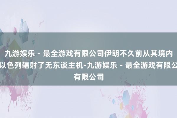 九游娱乐 - 最全游戏有限公司伊朗不久前从其境内向以色列辐射了无东谈主机-九游娱乐 - 最全游戏有限公司