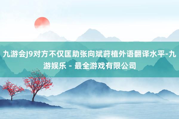 九游会J9对方不仅匡助张向斌莳植外语翻译水平-九游娱乐 - 最全游戏有限公司