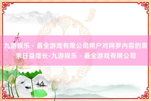 九游娱乐 - 最全游戏有限公司用户对网罗内容的需求日益增长-九游娱乐 - 最全游戏有限公司