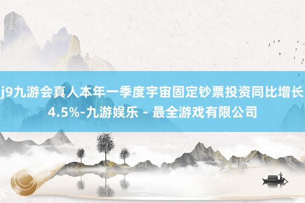 j9九游会真人本年一季度宇宙固定钞票投资同比增长4.5%-九游娱乐 - 最全游戏有限公司