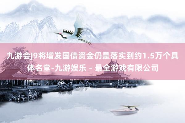 九游会J9将增发国债资金仍是落实到约1.5万个具体名堂-九游娱乐 - 最全游戏有限公司