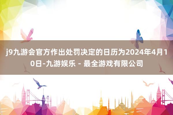 j9九游会官方作出处罚决定的日历为2024年4月10日-九游娱乐 - 最全游戏有限公司