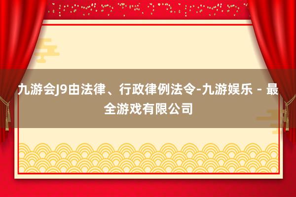 九游会J9由法律、行政律例法令-九游娱乐 - 最全游戏有限公司