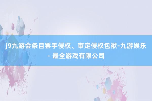 j9九游会条目罢手侵权、审定侵权包袱-九游娱乐 - 最全游戏有限公司