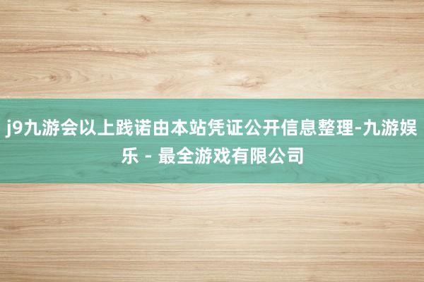 j9九游会以上践诺由本站凭证公开信息整理-九游娱乐 - 最全游戏有限公司