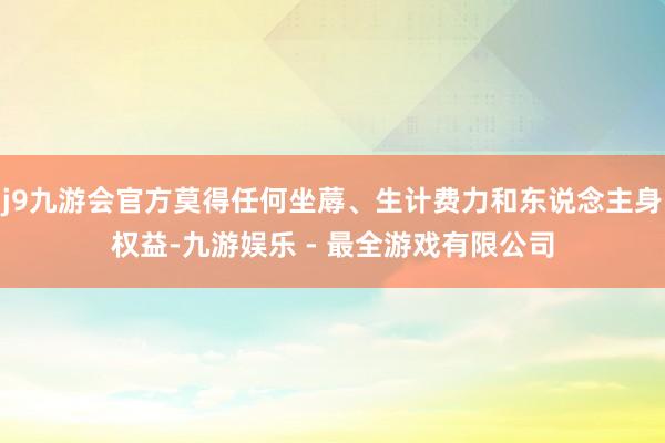 j9九游会官方莫得任何坐蓐、生计费力和东说念主身权益-九游娱乐 - 最全游戏有限公司