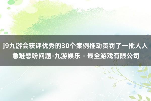 j9九游会获评优秀的30个案例推动责罚了一批人人急难愁盼问题-九游娱乐 - 最全游戏有限公司