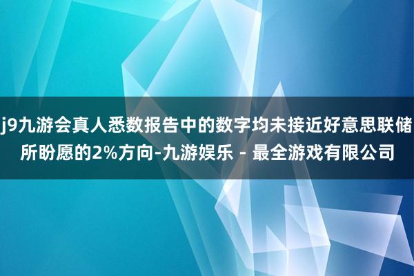 j9九游会真人悉数报告中的数字均未接近好意思联储所盼愿的2%方向-九游娱乐 - 最全游戏有限公司