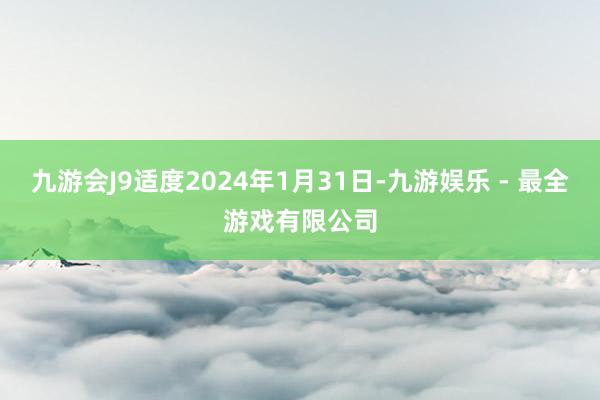 九游会J9适度2024年1月31日-九游娱乐 - 最全游戏有限公司