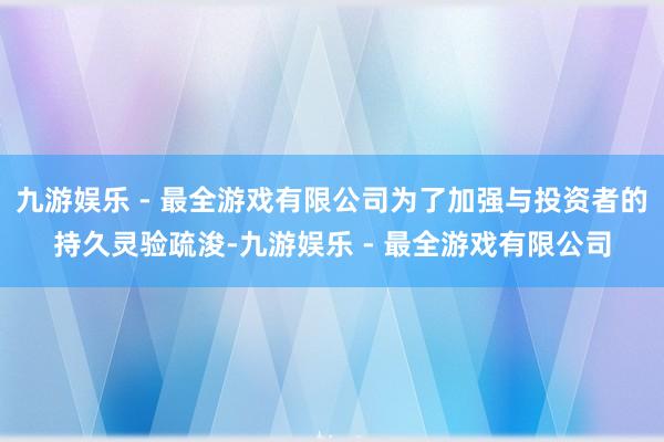 九游娱乐 - 最全游戏有限公司为了加强与投资者的持久灵验疏浚-九游娱乐 - 最全游戏有限公司