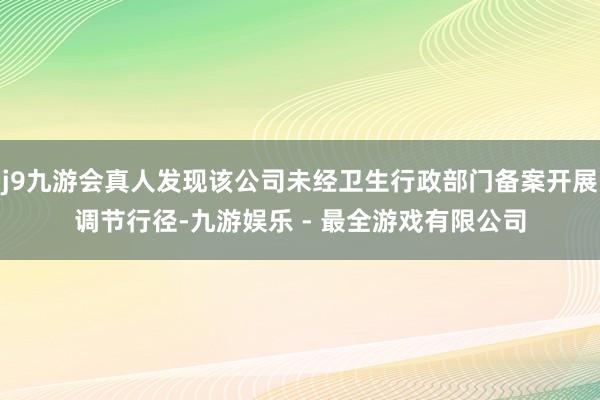 j9九游会真人发现该公司未经卫生行政部门备案开展调节行径-九游娱乐 - 最全游戏有限公司