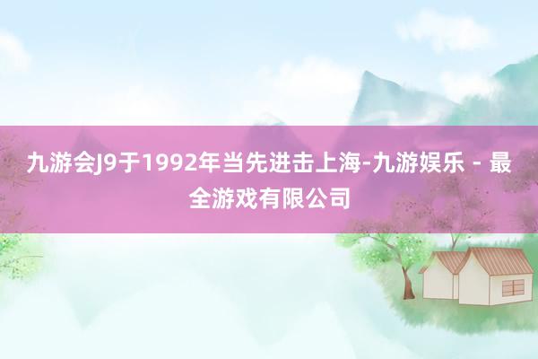 九游会J9于1992年当先进击上海-九游娱乐 - 最全游戏有限公司