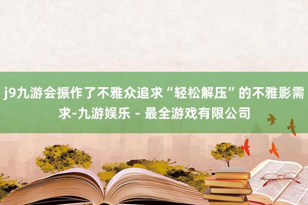 j9九游会振作了不雅众追求“轻松解压”的不雅影需求-九游娱乐 - 最全游戏有限公司