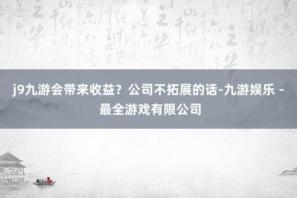 j9九游会带来收益？公司不拓展的话-九游娱乐 - 最全游戏有限公司