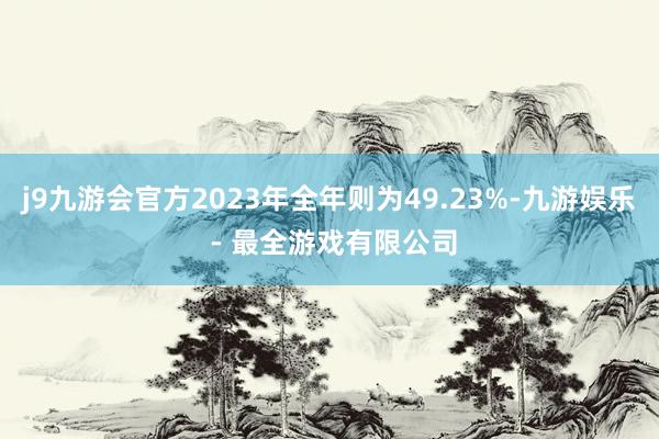 j9九游会官方2023年全年则为49.23%-九游娱乐 - 最全游戏有限公司