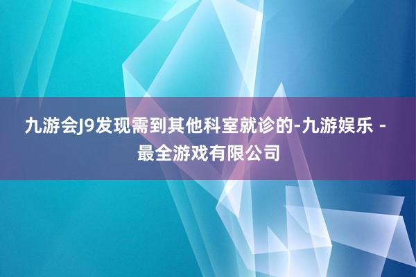 九游会J9发现需到其他科室就诊的-九游娱乐 - 最全游戏有限公司