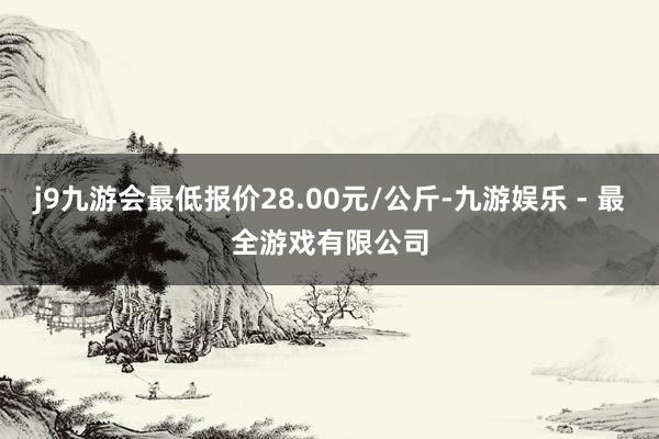 j9九游会最低报价28.00元/公斤-九游娱乐 - 最全游戏有限公司