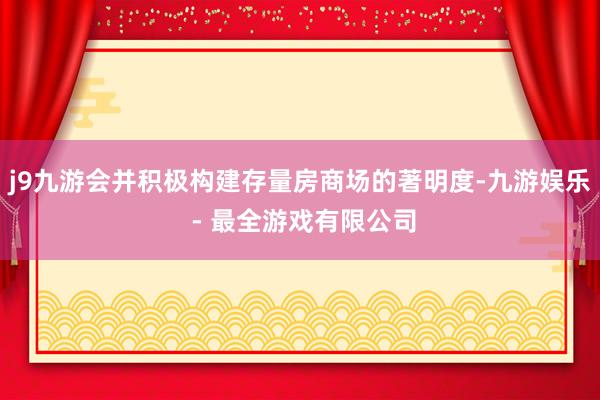 j9九游会并积极构建存量房商场的著明度-九游娱乐 - 最全游戏有限公司