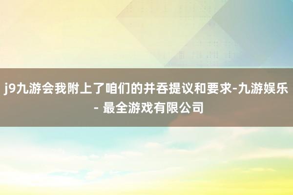 j9九游会我附上了咱们的并吞提议和要求-九游娱乐 - 最全游戏有限公司