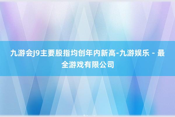 九游会J9主要股指均创年内新高-九游娱乐 - 最全游戏有限公司