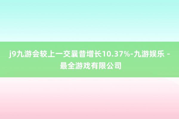 j9九游会较上一交曩昔增长10.37%-九游娱乐 - 最全游戏有限公司