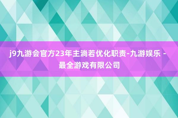 j9九游会官方23年主淌若优化职责-九游娱乐 - 最全游戏有限公司