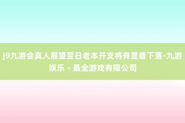 j9九游会真人展望翌日老本开支将有显着下落-九游娱乐 - 最全游戏有限公司