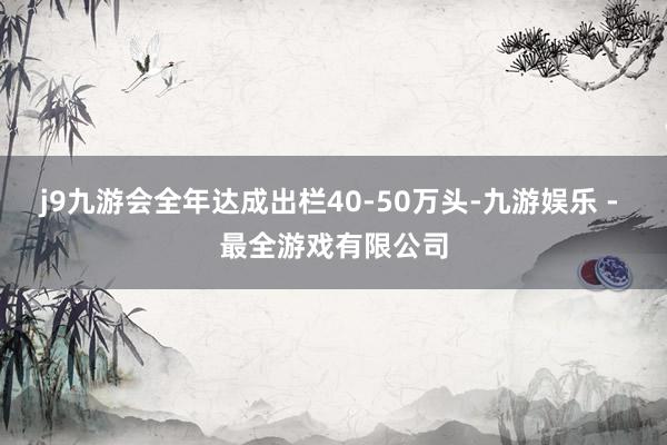 j9九游会全年达成出栏40-50万头-九游娱乐 - 最全游戏有限公司