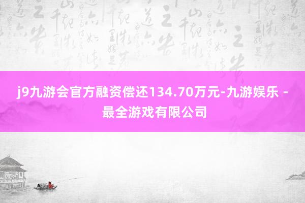 j9九游会官方融资偿还134.70万元-九游娱乐 - 最全游戏有限公司