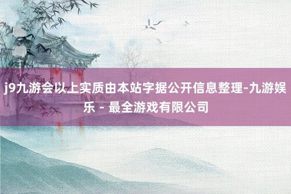 j9九游会以上实质由本站字据公开信息整理-九游娱乐 - 最全游戏有限公司