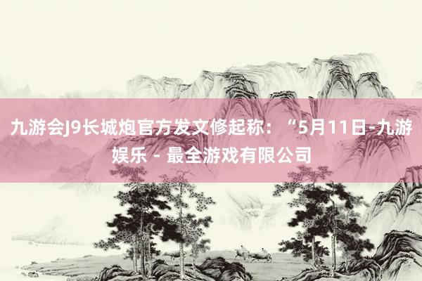 九游会J9长城炮官方发文修起称：“5月11日-九游娱乐 - 最全游戏有限公司