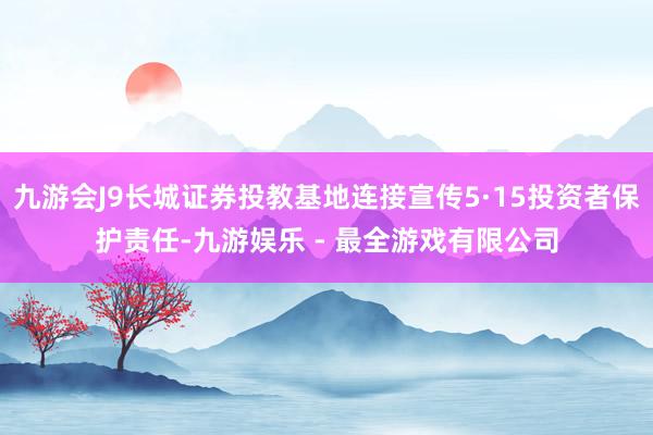 九游会J9长城证券投教基地连接宣传5·15投资者保护责任-九游娱乐 - 最全游戏有限公司