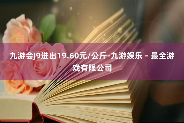 九游会J9进出19.60元/公斤-九游娱乐 - 最全游戏有限公司