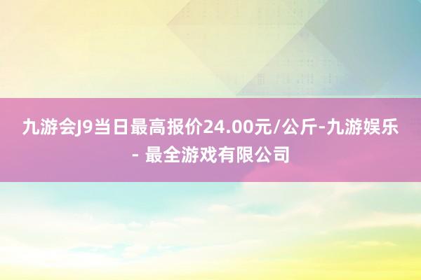 九游会J9当日最高报价24.00元/公斤-九游娱乐 - 最全游戏有限公司