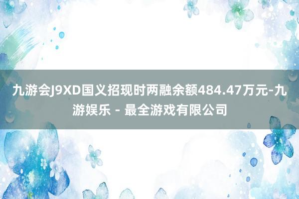 九游会J9XD国义招现时两融余额484.47万元-九游娱乐 - 最全游戏有限公司