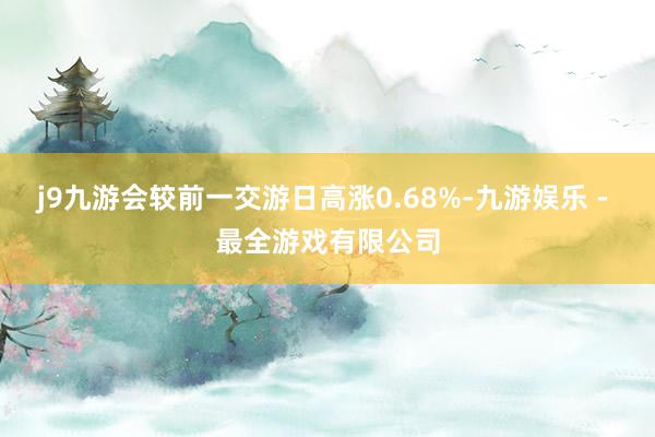 j9九游会较前一交游日高涨0.68%-九游娱乐 - 最全游戏有限公司