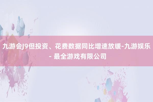 九游会J9但投资、花费数据同比增速放缓-九游娱乐 - 最全游戏有限公司