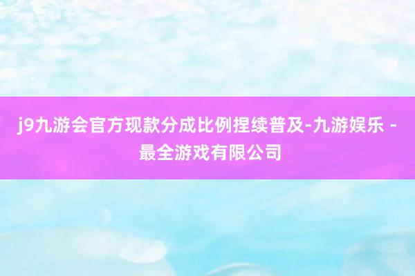 j9九游会官方现款分成比例捏续普及-九游娱乐 - 最全游戏有限公司