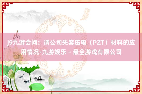 j9九游会　　问：请公司先容压电（PZT）材料的应用情况-九游娱乐 - 最全游戏有限公司