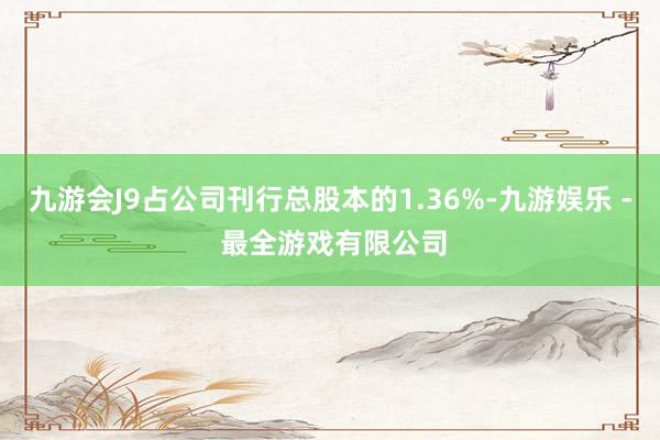 九游会J9占公司刊行总股本的1.36%-九游娱乐 - 最全游戏有限公司