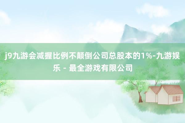 j9九游会减握比例不颠倒公司总股本的1%-九游娱乐 - 最全游戏有限公司