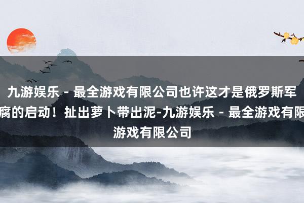 九游娱乐 - 最全游戏有限公司也许这才是俄罗斯军方反腐的启动！扯出萝卜带出泥-九游娱乐 - 最全游戏有限公司