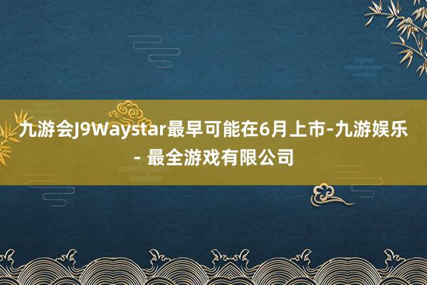 九游会J9Waystar最早可能在6月上市-九游娱乐 - 最全游戏有限公司